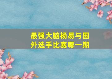 最强大脑杨易与国外选手比赛哪一期