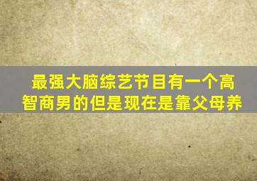 最强大脑综艺节目有一个高智商男的但是现在是靠父母养