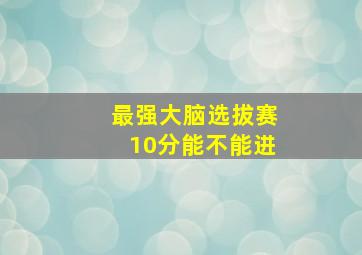 最强大脑选拔赛10分能不能进