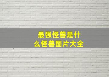 最强怪兽是什么怪兽图片大全