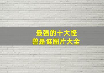 最强的十大怪兽是谁图片大全