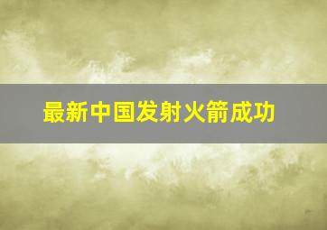 最新中国发射火箭成功