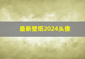 最新壁纸2024头像