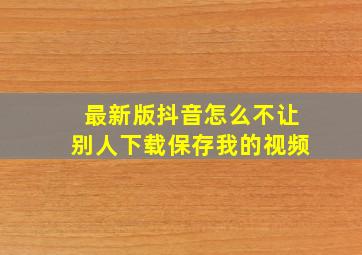 最新版抖音怎么不让别人下载保存我的视频