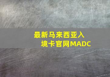 最新马来西亚入境卡官网MADC