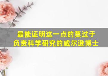 最能证明这一点的莫过于负责科学研究的威尔逊博士