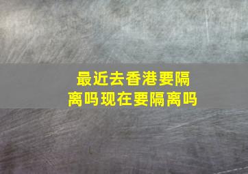 最近去香港要隔离吗现在要隔离吗