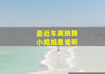 最近车展跳舞小姐姐是谁啊