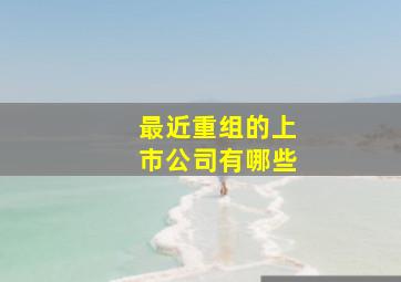 最近重组的上市公司有哪些