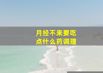 月经不来要吃点什么药调理