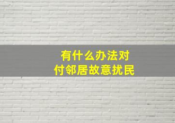 有什么办法对付邻居故意扰民