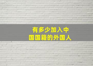 有多少加入中国国籍的外国人