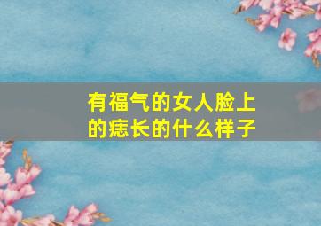 有福气的女人脸上的痣长的什么样子