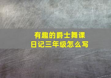 有趣的爵士舞课日记三年级怎么写