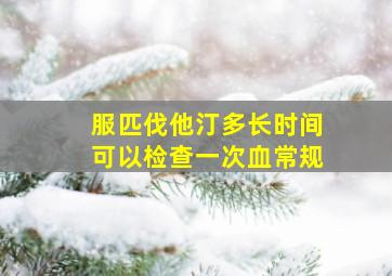 服匹伐他汀多长时间可以检查一次血常规