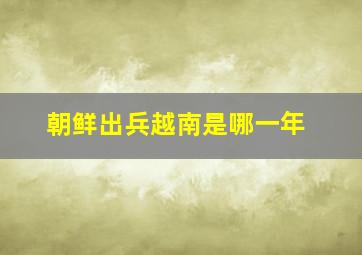 朝鲜出兵越南是哪一年