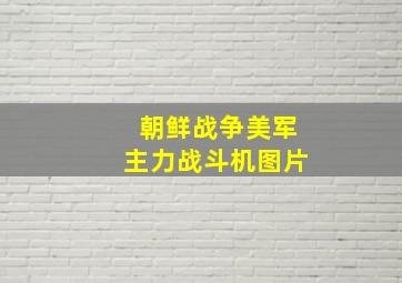 朝鲜战争美军主力战斗机图片