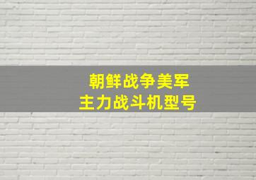 朝鲜战争美军主力战斗机型号