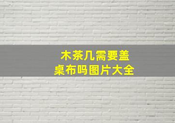 木茶几需要盖桌布吗图片大全