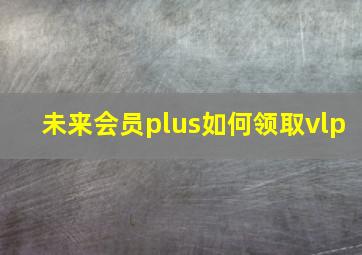 未来会员plus如何领取vlp