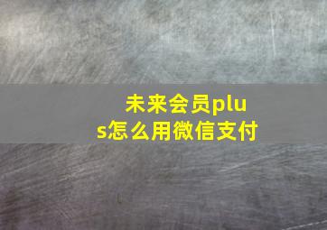 未来会员plus怎么用微信支付