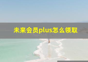 未来会员plus怎么领取