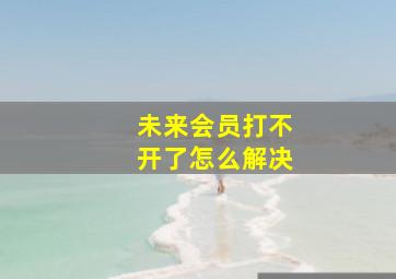 未来会员打不开了怎么解决