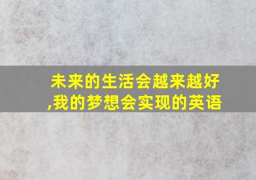 未来的生活会越来越好,我的梦想会实现的英语