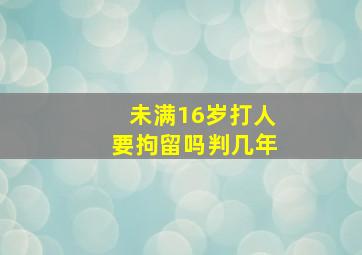 未满16岁打人要拘留吗判几年