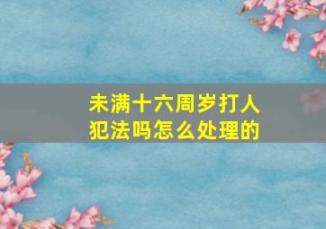 未满十六周岁打人犯法吗怎么处理的