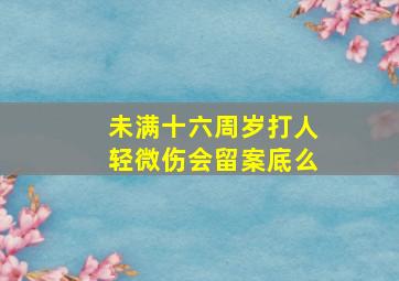 未满十六周岁打人轻微伤会留案底么