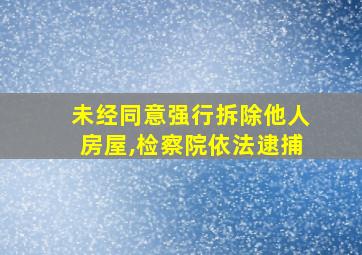 未经同意强行拆除他人房屋,检察院依法逮捕