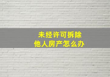 未经许可拆除他人房产怎么办