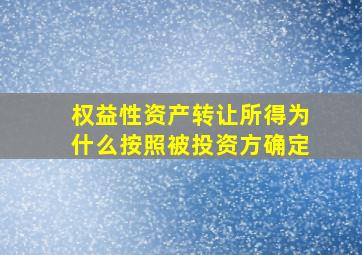 权益性资产转让所得为什么按照被投资方确定