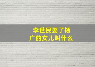 李世民娶了杨广的女儿叫什么