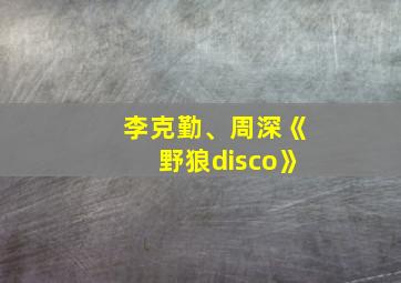 李克勤、周深《野狼disco》