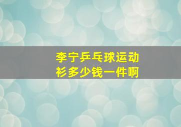 李宁乒乓球运动衫多少钱一件啊