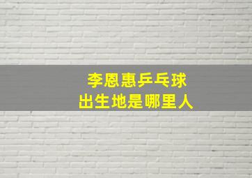 李恩惠乒乓球出生地是哪里人