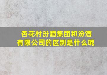 杏花村汾酒集团和汾酒有限公司的区别是什么呢