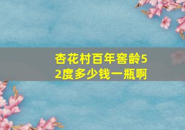 杏花村百年窖龄52度多少钱一瓶啊