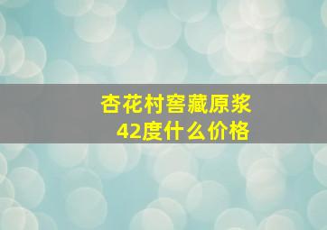 杏花村窖藏原浆42度什么价格