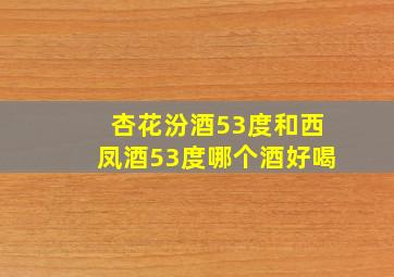 杏花汾酒53度和西凤酒53度哪个酒好喝