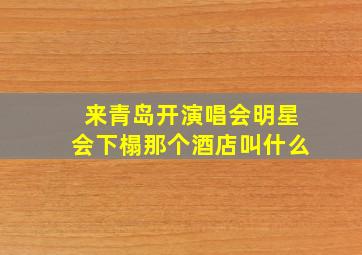 来青岛开演唱会明星会下榻那个酒店叫什么