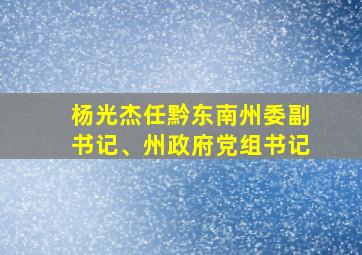 杨光杰任黔东南州委副书记、州政府党组书记