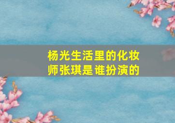 杨光生活里的化妆师张琪是谁扮演的