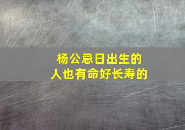 杨公忌日出生的人也有命好长寿的