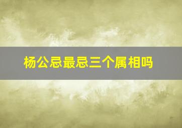 杨公忌最忌三个属相吗