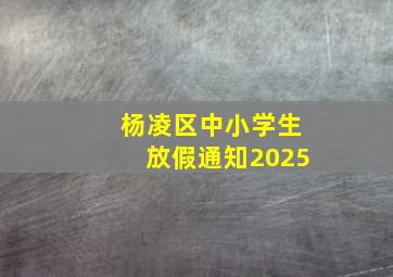 杨凌区中小学生放假通知2025