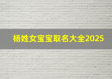 杨姓女宝宝取名大全2025