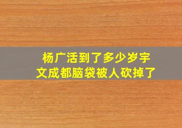 杨广活到了多少岁宇文成都脑袋被人砍掉了